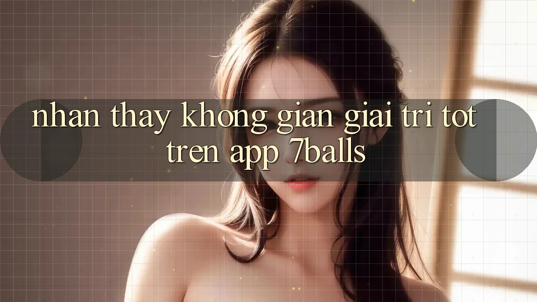 Nhận thấy Không Gian Giải Trí Tốt Trên App 7balls Nhận thấy Không Gian Giải Trí Tốt Trên App 7balls