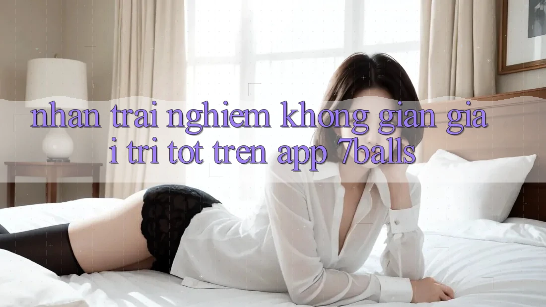 Nhận trải nghiệm Không Gian Giải Trí Tốt Trên App 7balls