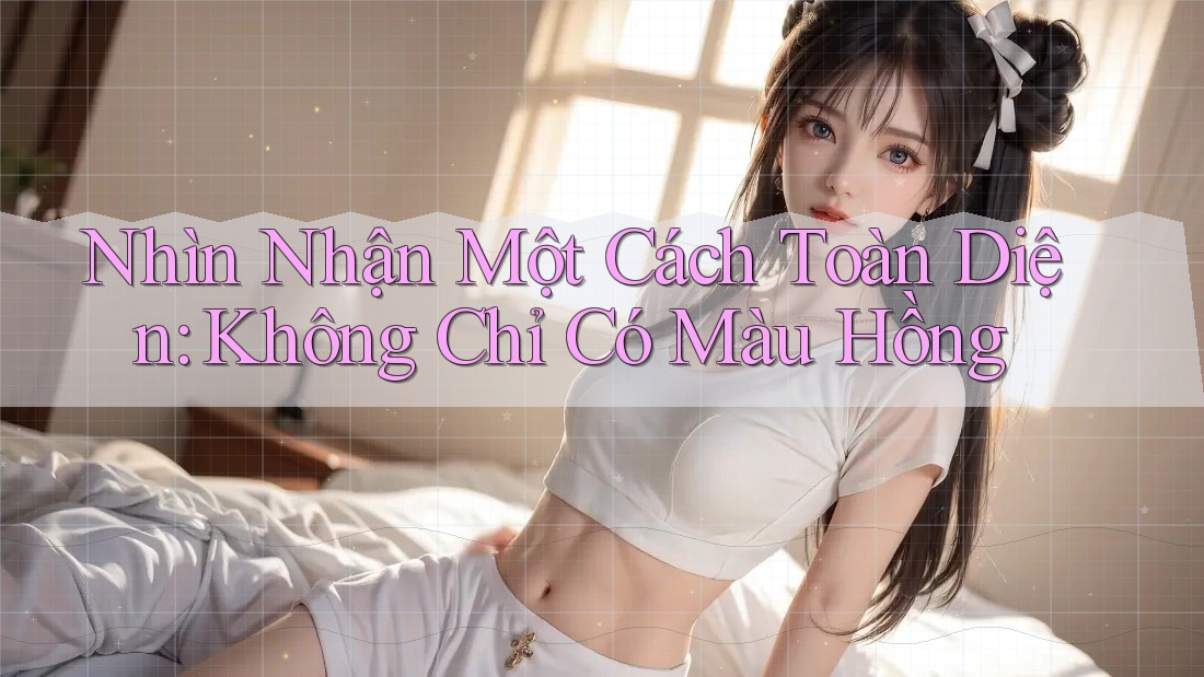 Nhìn Nhận Một Cách Toàn Diện: Không Chỉ Có Màu Hồng