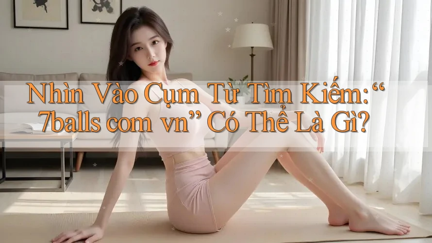 Nhìn Vào Cụm Từ Tìm Kiếm: “7balls com vn” Có Thể Là Gì?