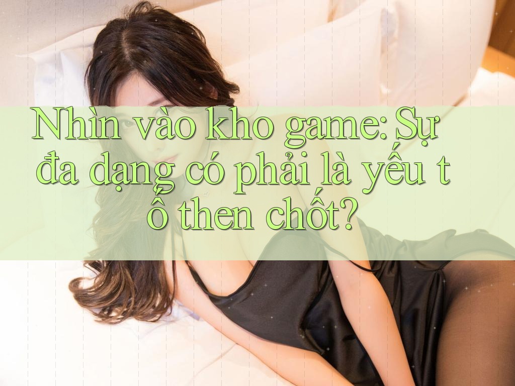 Nhìn vào kho game: Sự đa dạng có phải là yếu tố then chốt?