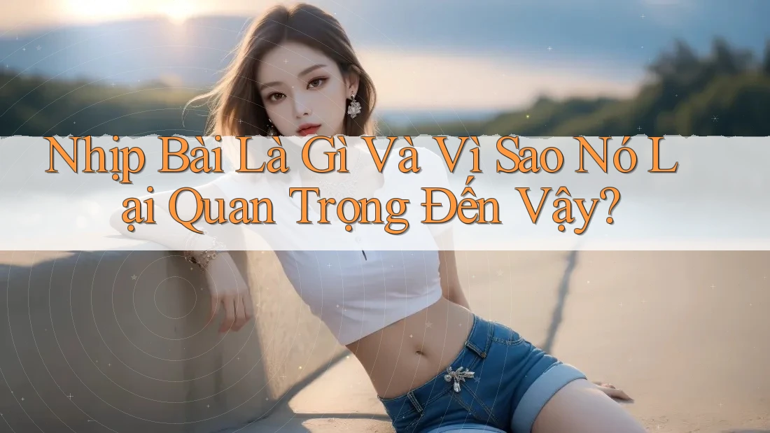 Nhịp Bài Là Gì Và Vì Sao Nó Lại Quan Trọng Đến Vậy? Nhịp Bài Là Gì Và Vì Sao Nó Lại Quan Trọng Đến Vậy?