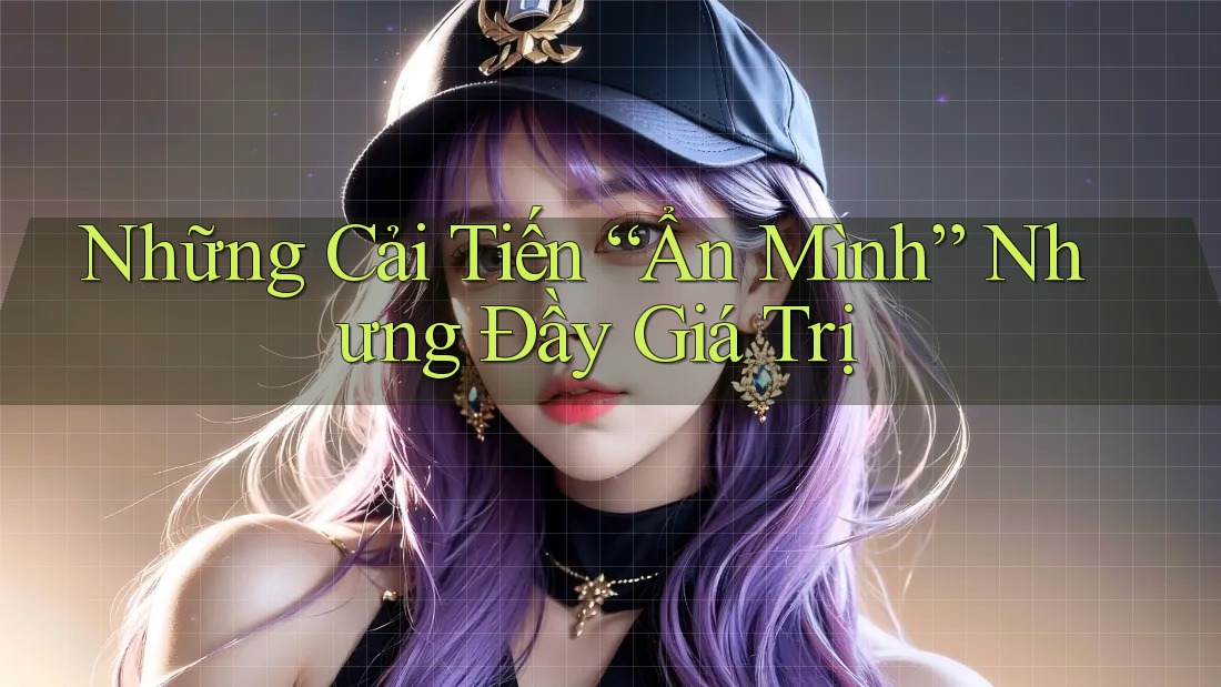 Những Cải Tiến “Ẩn Mình” Nhưng Đầy Giá Trị