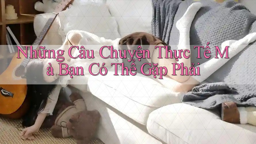 Những Câu Chuyện Thực Tế Mà Bạn Có Thể Gặp Phải Những Câu Chuyện Thực Tế Mà Bạn Có Thể Gặp Phải