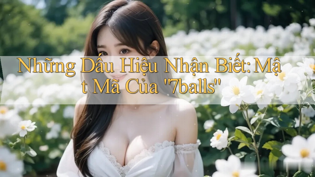 Những Dấu Hiệu Nhận Biết: Mật Mã Của “7balls”