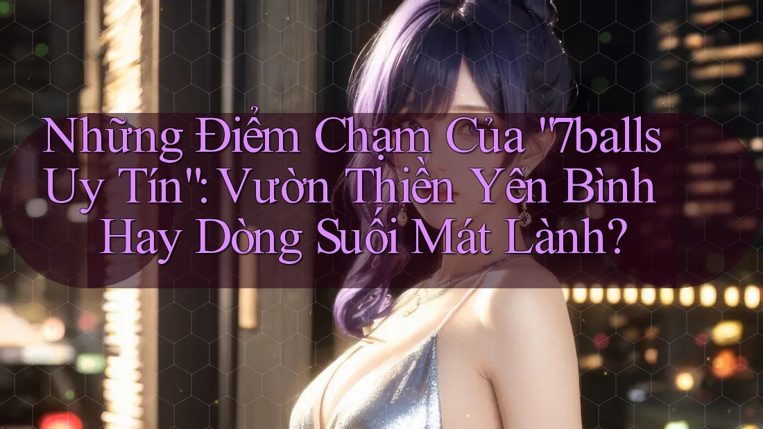 Những Điểm Chạm Của “7balls Uy Tín”: Vườn Thiền Yên Bình Hay Dòng Suối Mát Lành?