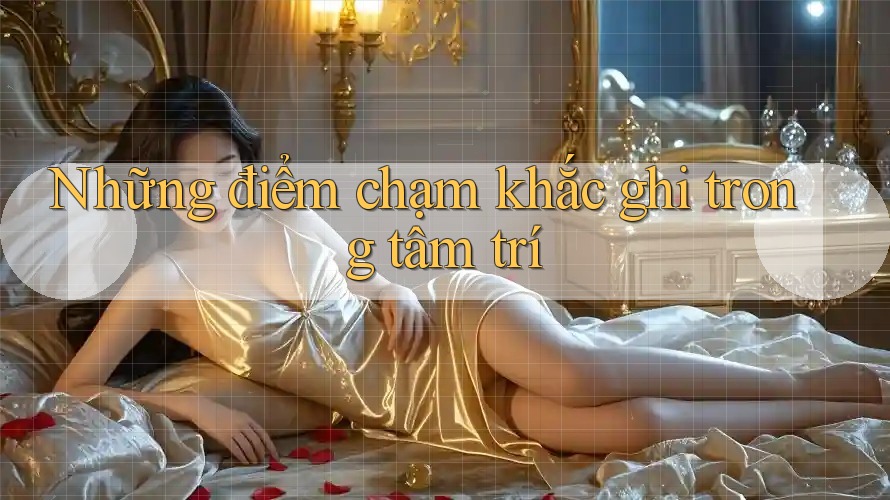 Những điểm chạm khắc ghi trong tâm trí Những điểm chạm khắc ghi trong tâm trí