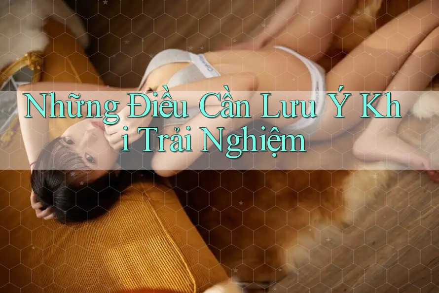Những Điều Cần Lưu Ý Khi Trải Nghiệm Những Điều Cần Lưu Ý Khi Trải Nghiệm