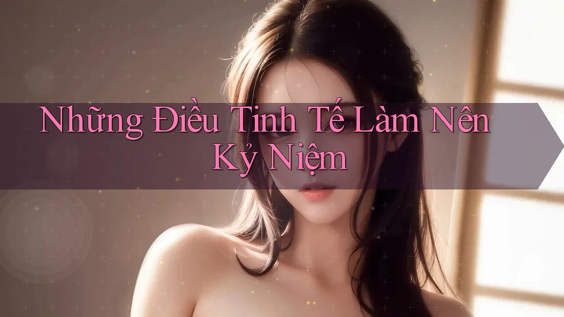 Những Điều Tinh Tế Làm Nên Kỷ Niệm Những Điều Tinh Tế Làm Nên Kỷ Niệm