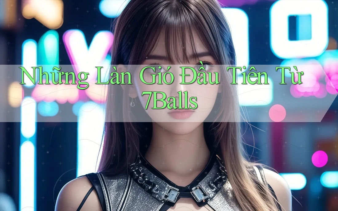 Những Làn Gió Đầu Tiên Từ 7Balls