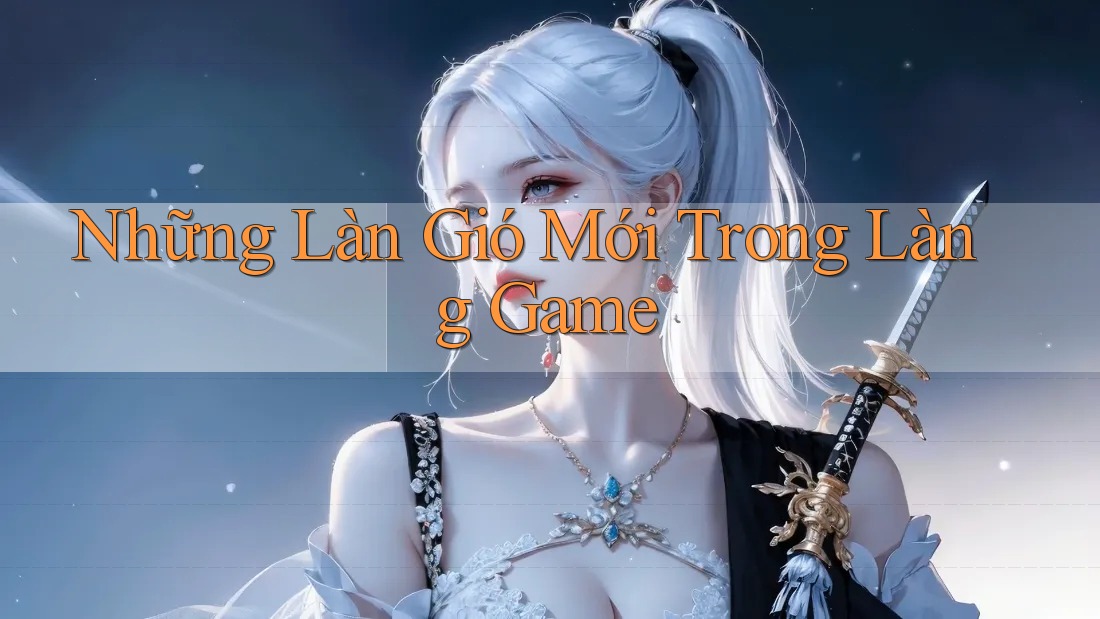 Những Làn Gió Mới Trong Làng Game Những Làn Gió Mới Trong Làng Game
