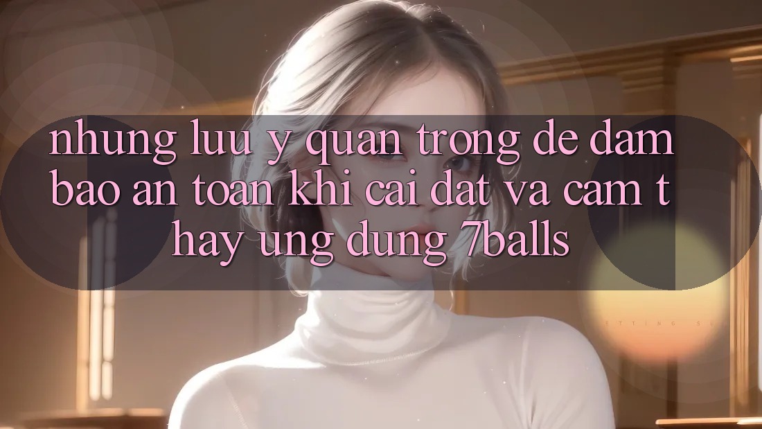 Những Lưu Ý Quan Trọng Để Đảm Bảo An Toàn Khi Cài đặt Và Cảm thấy Ứng dụng 7balls Những Lưu Ý Quan Trọng Để Đảm Bảo An Toàn Khi Cài đặt Và Cảm thấy Ứng dụng 7balls