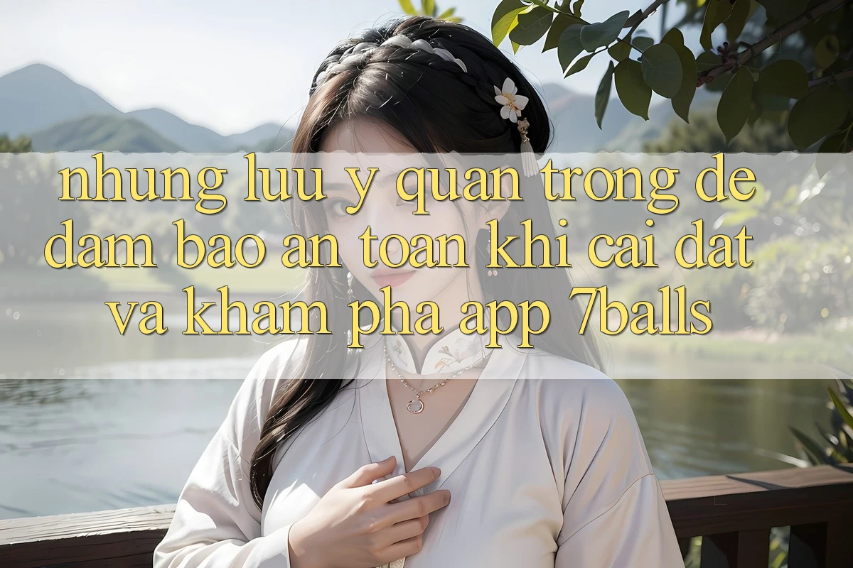 Những Lưu Ý Quan Trọng Để Đảm Bảo An Toàn Khi Cài đặt Và Khám phá App 7balls