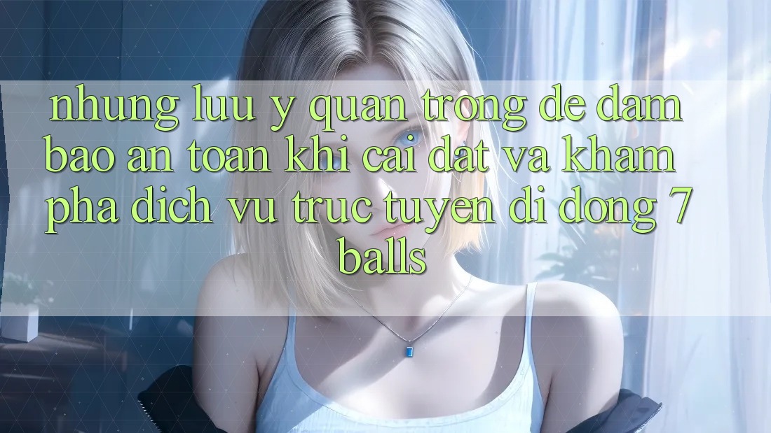 Những Lưu Ý Quan Trọng Để Đảm Bảo An toàn Khi Cài đặt Và Khám phá Dịch vụ trực tuyến di động 7balls