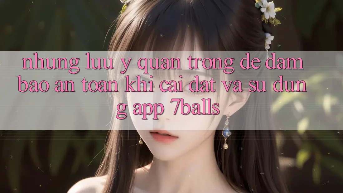 Những Lưu Ý Quan Trọng Để Đảm Bảo An Toàn Khi Cài đặt Và Sử Dụng App 7balls