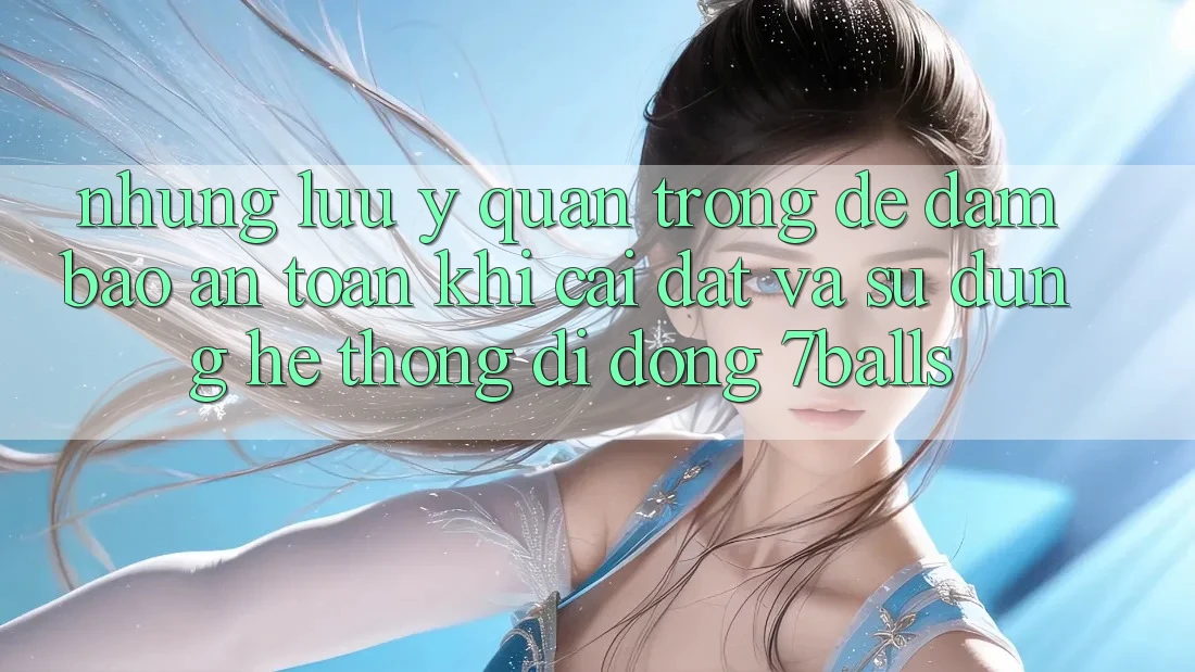 Những Lưu Ý Quan Trọng Để Đảm Bảo An Toàn Khi Cài đặt Và Sử Dụng Hệ thống di động 7balls