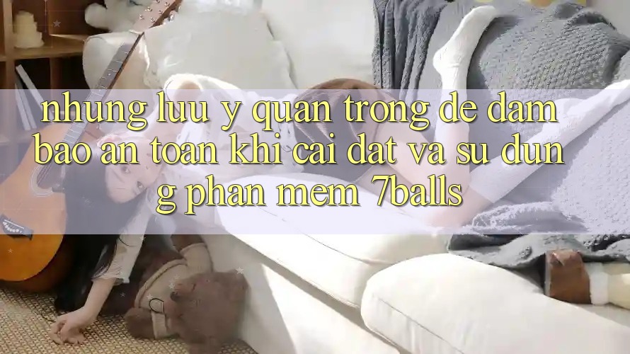 Những Lưu Ý Quan Trọng Để Đảm Bảo An Toàn Khi Cài đặt Và Sử Dụng Phần mềm 7balls