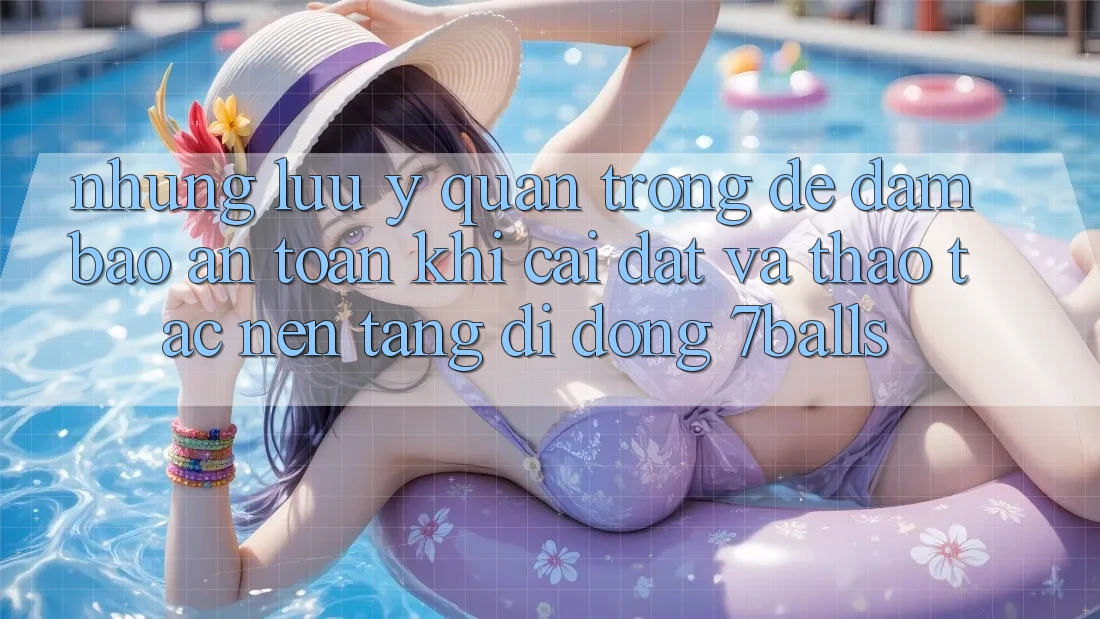 Những Lưu Ý Quan Trọng Để Đảm Bảo An Toàn Khi Cài đặt Và Thao tác Nền tảng di động 7balls