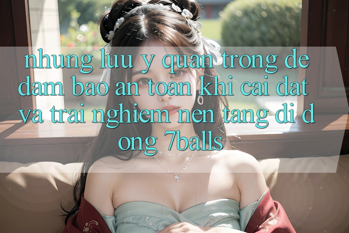 Những Lưu Ý Quan Trọng Để Đảm Bảo An Toàn Khi Cài đặt Và Trải nghiệm Nền tảng di động 7balls