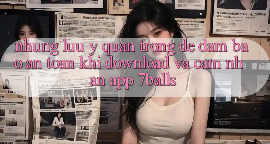 Những Lưu Ý Quan Trọng Để Đảm Bảo An Toàn Khi Download Và Cảm nhận App 7balls Những Lưu Ý Quan Trọng Để Đảm Bảo An Toàn Khi Download Và Cảm nhận App 7balls