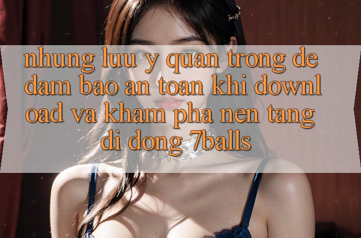 Những Lưu Ý Quan Trọng Để Đảm Bảo An Toàn Khi Download Và Khám phá Nền tảng di động 7balls Những Lưu Ý Quan Trọng Để Đảm Bảo An Toàn Khi Download Và Khám phá Nền tảng di động 7balls