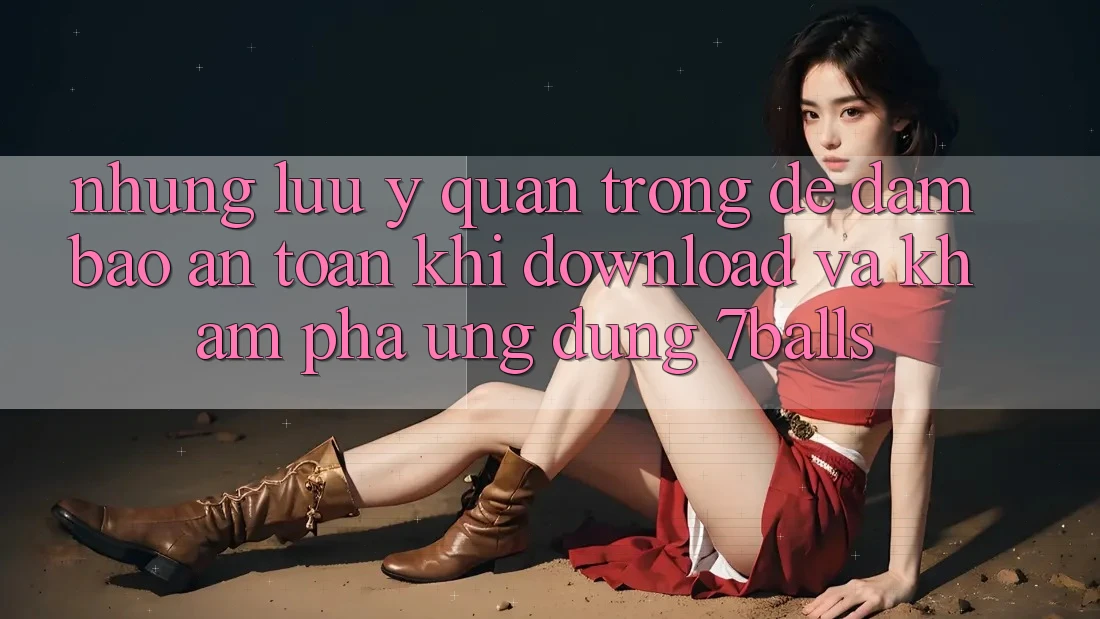 Những Lưu Ý Quan Trọng Để Đảm Bảo An Toàn Khi Download Và Khám phá Ứng dụng 7balls Những Lưu Ý Quan Trọng Để Đảm Bảo An Toàn Khi Download Và Khám phá Ứng dụng 7balls