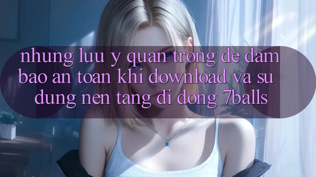Những Lưu Ý Quan Trọng Để Đảm Bảo An Toàn Khi Download Và Sử Dụng Nền tảng di động 7balls