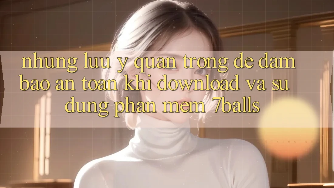 Những Lưu Ý Quan Trọng Để Đảm Bảo An Toàn Khi Download Và Sử Dụng Phần mềm 7balls