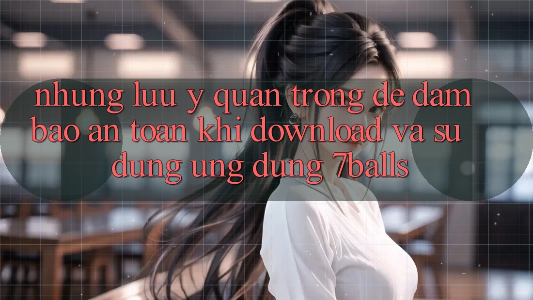Những Lưu Ý Quan Trọng Để Đảm Bảo An Toàn Khi Download Và Sử Dụng Ứng dụng 7balls Những Lưu Ý Quan Trọng Để Đảm Bảo An Toàn Khi Download Và Sử Dụng Ứng dụng 7balls