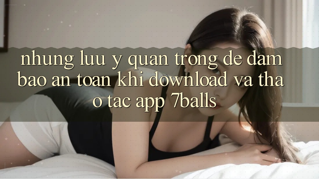 Những Lưu Ý Quan Trọng Để Đảm Bảo An Toàn Khi Download Và Thao tác App 7balls