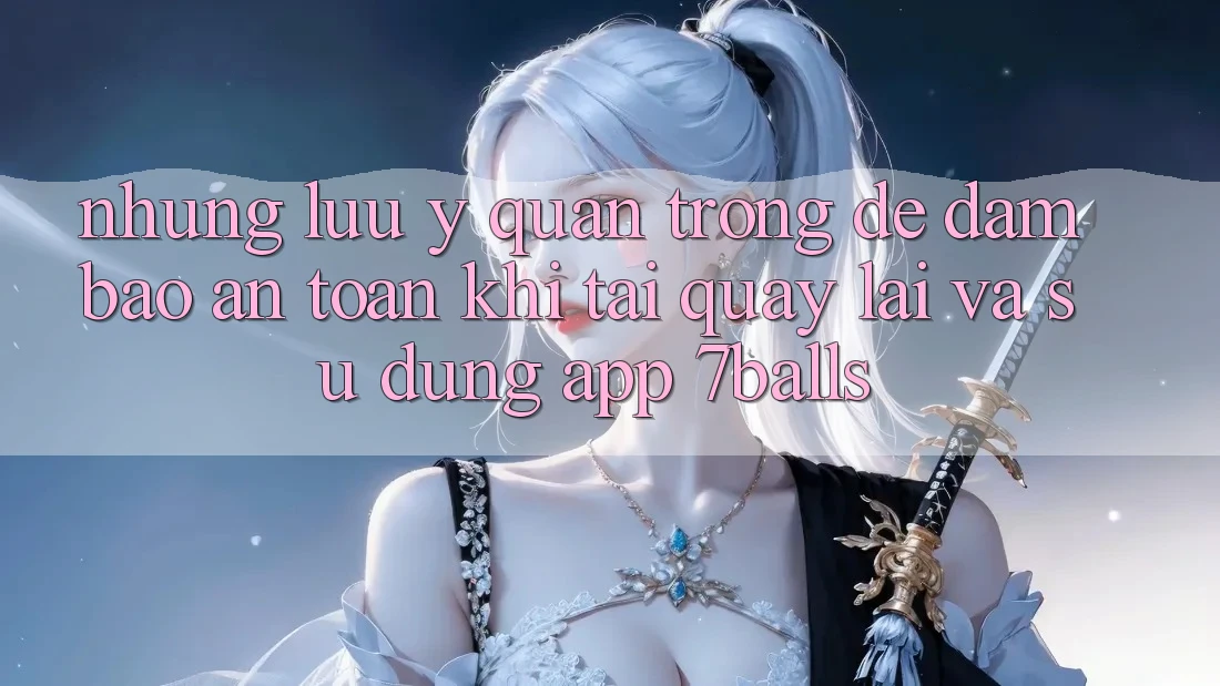 Những Lưu Ý Quan Trọng Để Đảm Bảo An Toàn Khi Tải quay lại Và Sử dụng App 7balls