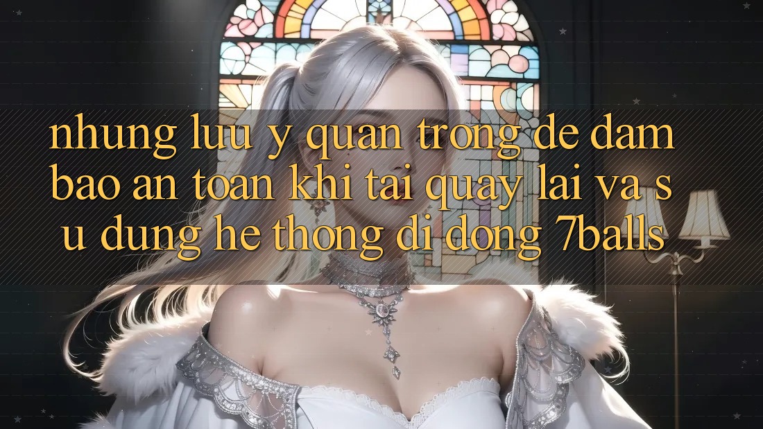 Những Lưu Ý Quan Trọng Để Đảm Bảo An Toàn Khi Tải quay lại Và Sử Dụng Hệ thống di động 7balls