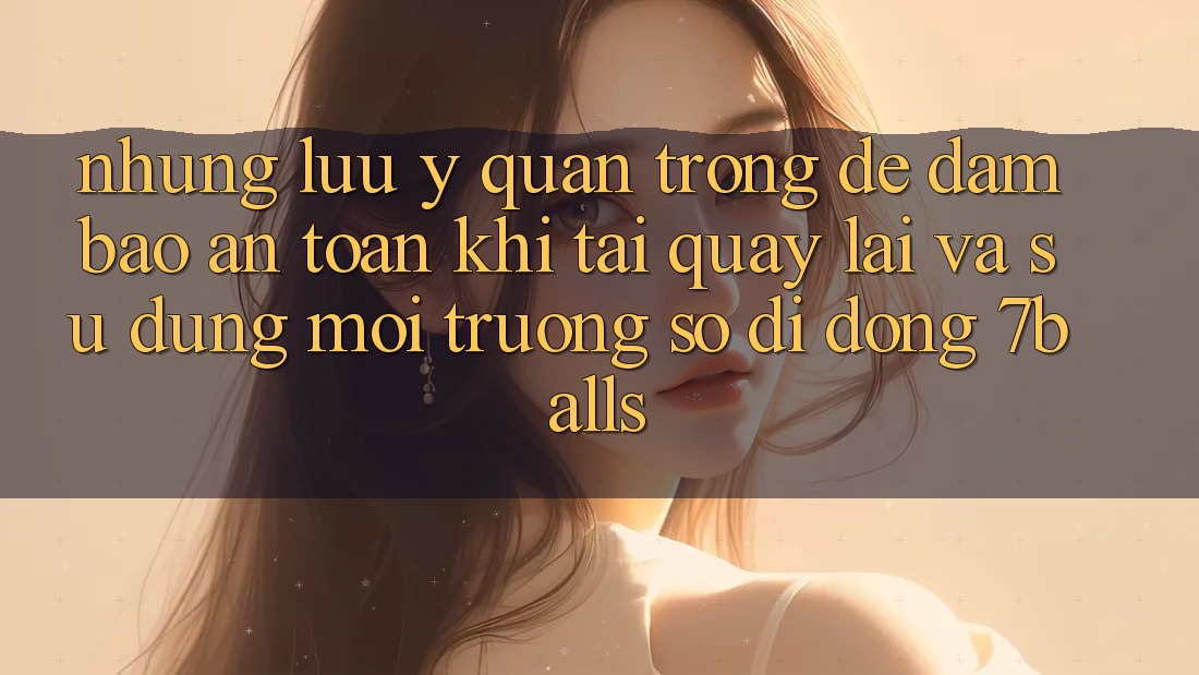 Những Lưu Ý Quan Trọng Để Đảm Bảo An Toàn Khi Tải quay lại Và Sử Dụng Môi trường số di động 7balls Những Lưu Ý Quan Trọng Để Đảm Bảo An Toàn Khi Tải quay lại Và Sử Dụng Môi trường số di động 7balls