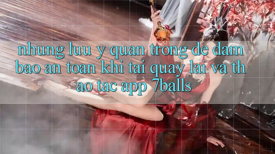 Những Lưu Ý Quan Trọng Để Đảm Bảo An Toàn Khi Tải quay lại Và Thao tác App 7balls