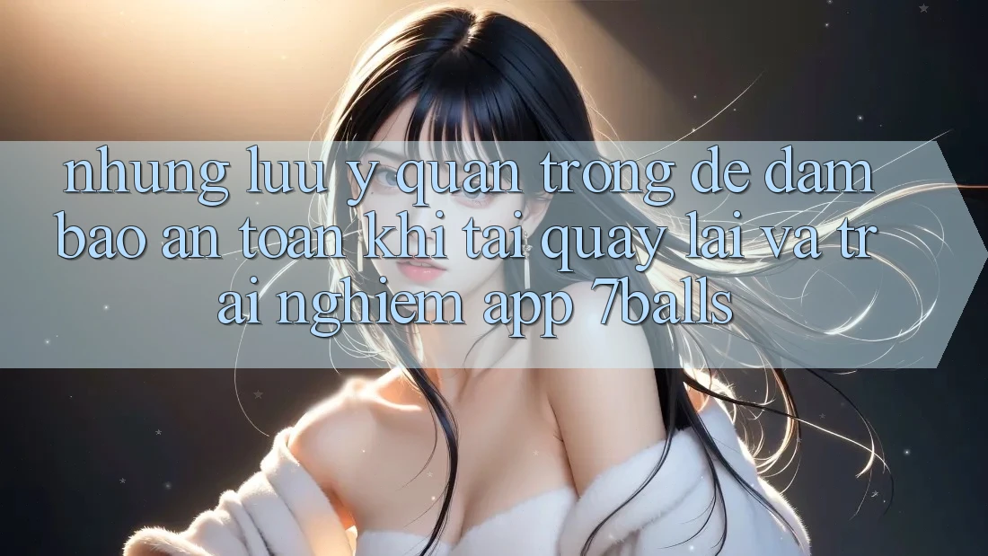 Những Lưu Ý Quan Trọng Để Đảm Bảo An Toàn Khi Tải quay lại Và Trải nghiệm App 7balls Những Lưu Ý Quan Trọng Để Đảm Bảo An Toàn Khi Tải quay lại Và Trải nghiệm App 7balls