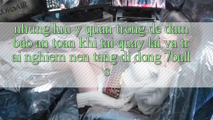 Những Lưu Ý Quan Trọng Để Đảm Bảo An Toàn Khi Tải quay lại Và Trải nghiệm Nền tảng di động 7balls