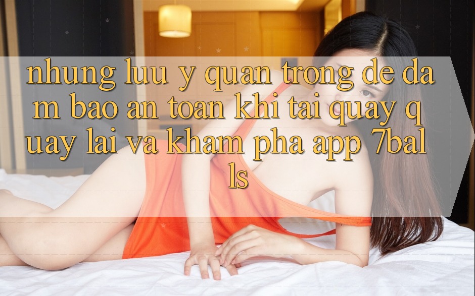 Những Lưu Ý Quan Trọng Để Đảm Bảo An Toàn Khi Tải quay quay lại Và Khám phá App 7balls Những Lưu Ý Quan Trọng Để Đảm Bảo An Toàn Khi Tải quay quay lại Và Khám phá App 7balls