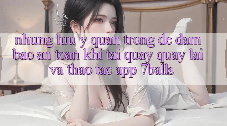 Những Lưu Ý Quan Trọng Để Đảm Bảo An Toàn Khi Tải quay quay lại Và Thao tác App 7balls