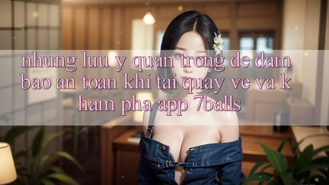 Những Lưu Ý Quan Trọng Để Đảm Bảo An Toàn Khi Tải quay về Và Khám phá App 7balls