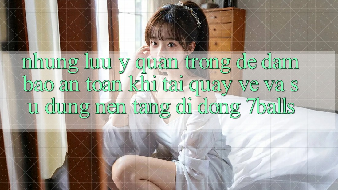 Những Lưu Ý Quan Trọng Để Đảm Bảo An Toàn Khi Tải quay về Và Sử Dụng Nền tảng di động 7balls