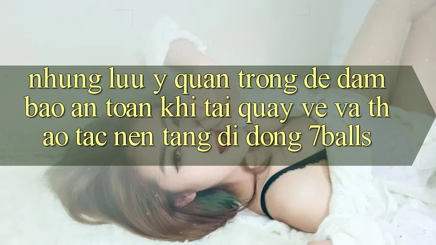 Những Lưu Ý Quan Trọng Để Đảm Bảo An Toàn Khi Tải quay về Và Thao tác Nền tảng di động 7balls Những Lưu Ý Quan Trọng Để Đảm Bảo An Toàn Khi Tải quay về Và Thao tác Nền tảng di động 7balls