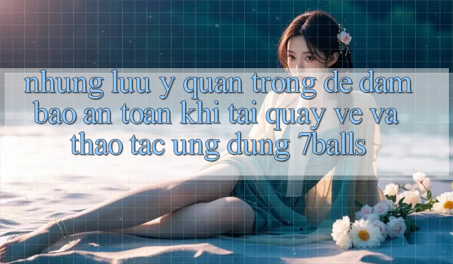 Những Lưu Ý Quan Trọng Để Đảm Bảo An Toàn Khi Tải quay về Và Thao tác Ứng dụng 7balls