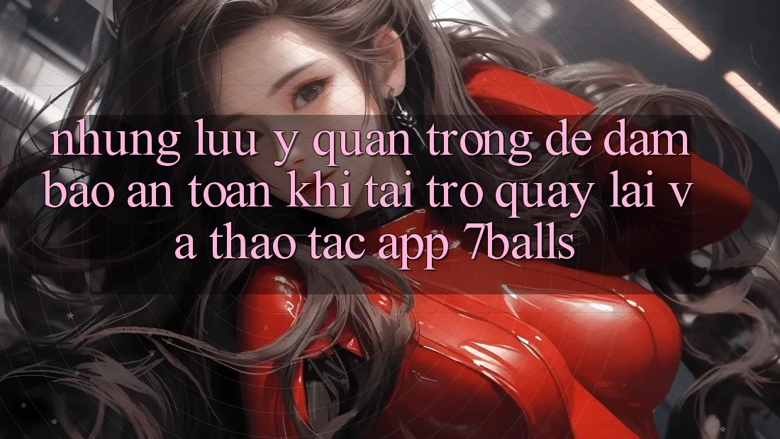Những Lưu Ý Quan Trọng Để Đảm Bảo An Toàn Khi Tải trở quay lại Và Thao tác App 7balls