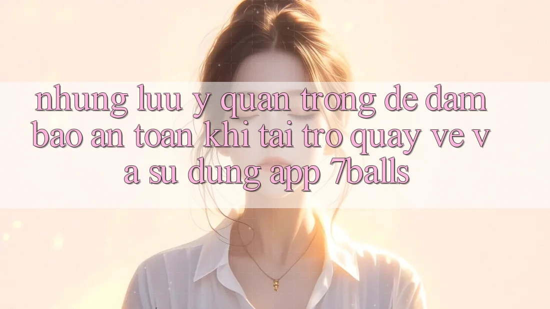 Những Lưu Ý Quan Trọng Để Đảm Bảo An Toàn Khi Tải trở quay về Và Sử Dụng App 7balls
