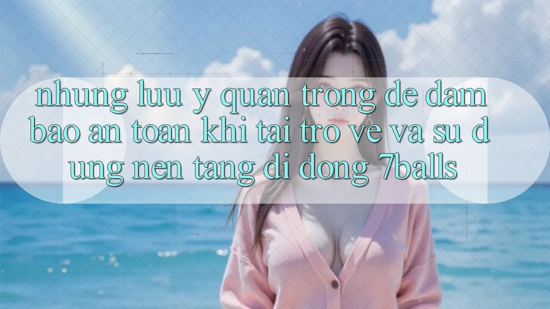 Những Lưu Ý Quan Trọng Để Đảm Bảo An Toàn Khi Tải trở về Và Sử Dụng Nền tảng di động 7balls Những Lưu Ý Quan Trọng Để Đảm Bảo An Toàn Khi Tải trở về Và Sử Dụng Nền tảng di động 7balls