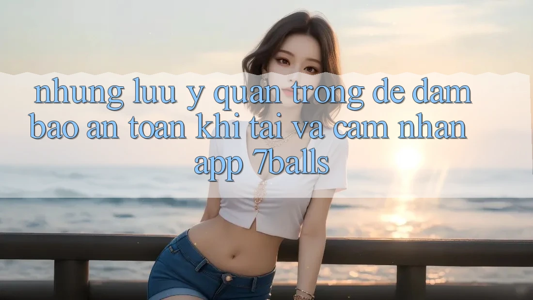 Những Lưu Ý Quan Trọng Để Đảm Bảo An Toàn Khi Tải Và Cảm nhận App 7balls Những Lưu Ý Quan Trọng Để Đảm Bảo An Toàn Khi Tải Và Cảm nhận App 7balls