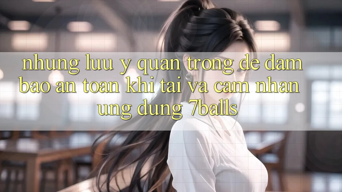Những Lưu Ý Quan Trọng Để Đảm Bảo An Toàn Khi Tải Và Cảm nhận Ứng dụng 7balls