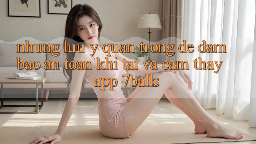 Những Lưu Ý Quan Trọng Để Đảm Bảo An Toàn Khi Tải Và Cảm thấy App 7balls