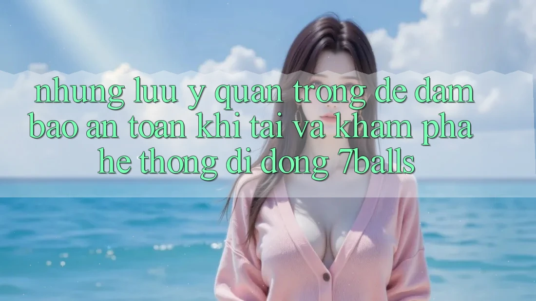 Những Lưu Ý Quan Trọng Để Đảm Bảo An Toàn Khi Tải Và Khám phá Hệ thống di động 7balls Những Lưu Ý Quan Trọng Để Đảm Bảo An Toàn Khi Tải Và Khám phá Hệ thống di động 7balls