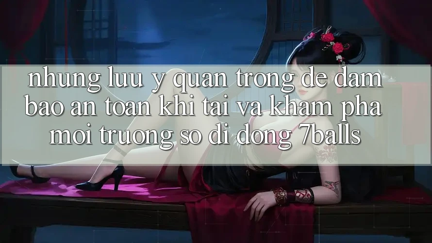 Những Lưu Ý Quan Trọng Để Đảm Bảo An Toàn Khi Tải Và Khám phá Môi trường số di động 7balls Những Lưu Ý Quan Trọng Để Đảm Bảo An Toàn Khi Tải Và Khám phá Môi trường số di động 7balls